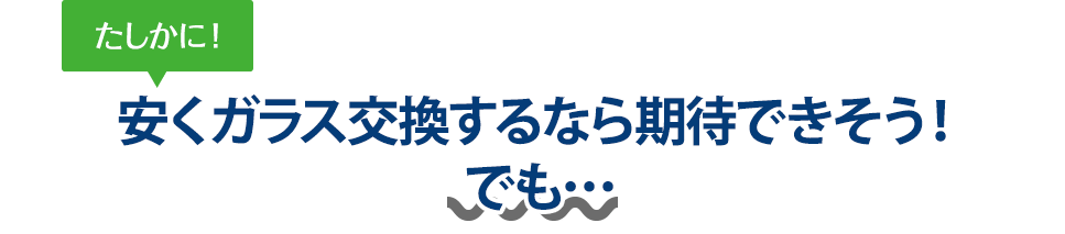 たしかに！ 安くガラス交換するならカーグラスリペア株式会社さんは期待できそう！でも…