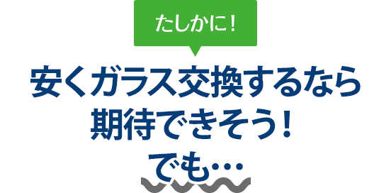 たしかに！ 安くガラス交換するならカーグラスリペア株式会社さんは期待できそう！でも…